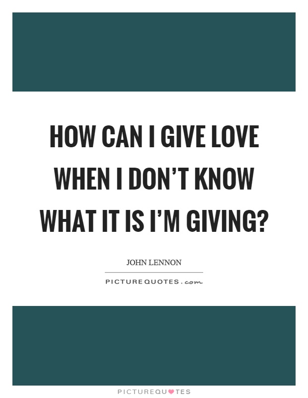 How can I give love when I don't know what it is I'm giving? Picture Quote #1