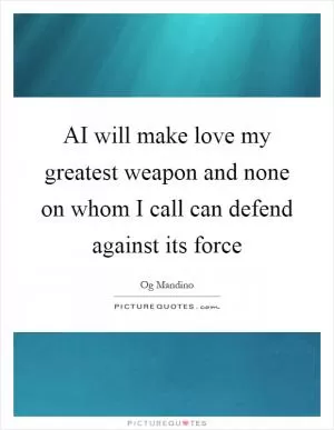 AI will make love my greatest weapon and none on whom I call can defend against its force Picture Quote #1