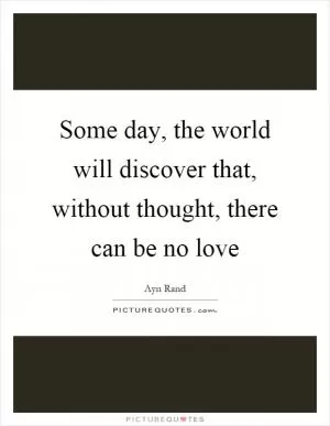 Some day, the world will discover that, without thought, there can be no love Picture Quote #1