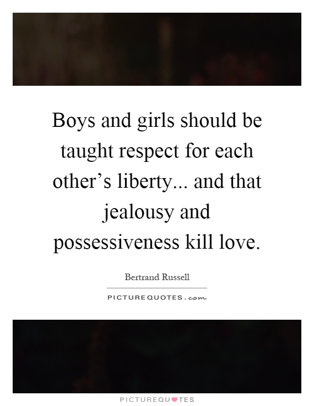 Boys and girls should be taught respect for each other's liberty... and that jealousy and possessiveness kill love Picture Quote #1