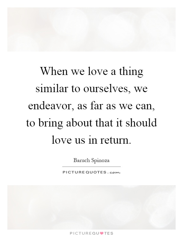 When we love a thing similar to ourselves, we endeavor, as far as we can, to bring about that it should love us in return Picture Quote #1