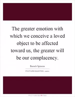 The greater emotion with which we conceive a loved object to be affected toward us, the greater will be our complacency Picture Quote #1