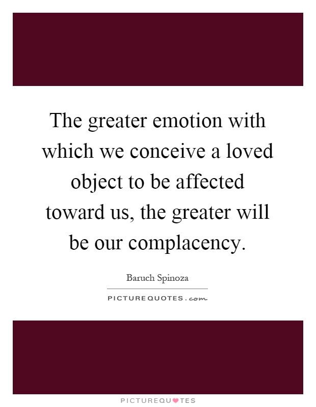 The greater emotion with which we conceive a loved object to be affected toward us, the greater will be our complacency Picture Quote #1