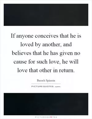 If anyone conceives that he is loved by another, and believes that he has given no cause for such love, he will love that other in return Picture Quote #1