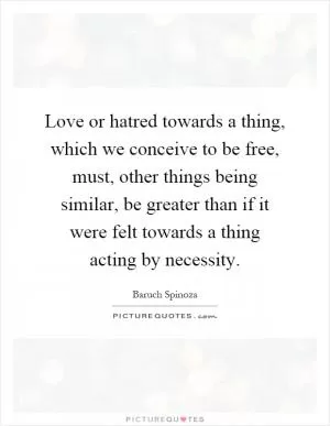 Love or hatred towards a thing, which we conceive to be free, must, other things being similar, be greater than if it were felt towards a thing acting by necessity Picture Quote #1