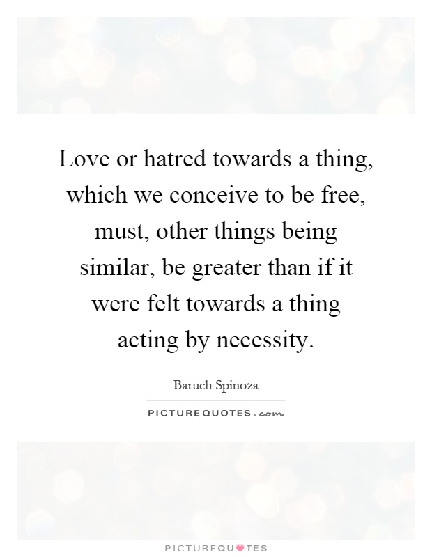 Love or hatred towards a thing, which we conceive to be free, must, other things being similar, be greater than if it were felt towards a thing acting by necessity Picture Quote #1