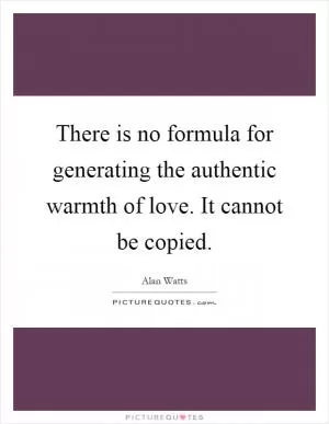 There is no formula for generating the authentic warmth of love. It cannot be copied Picture Quote #1