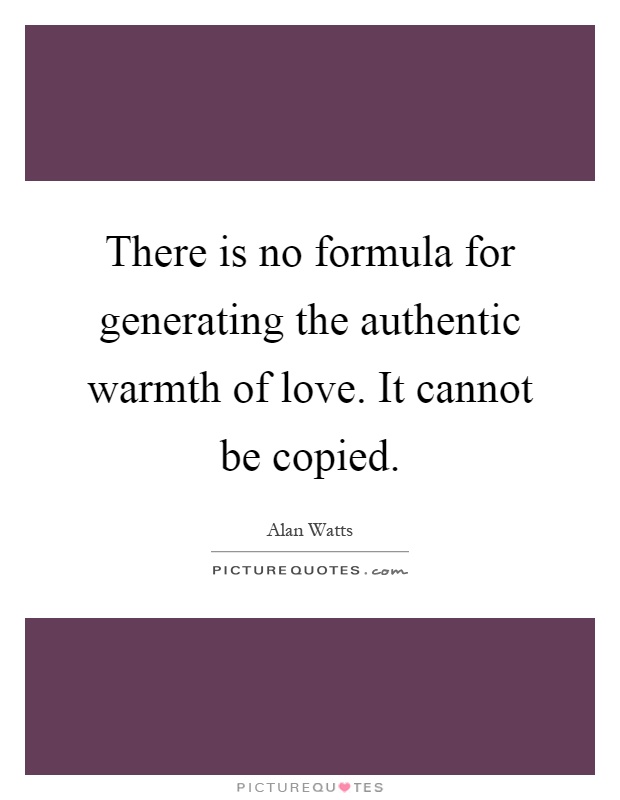 There is no formula for generating the authentic warmth of love. It cannot be copied Picture Quote #1
