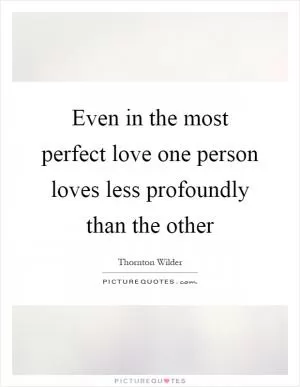 Even in the most perfect love one person loves less profoundly than the other Picture Quote #1