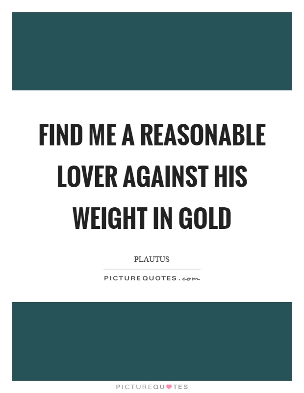 Find me a reasonable lover against his weight in gold Picture Quote #1
