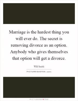 Marriage is the hardest thing you will ever do. The secret is removing divorce as an option. Anybody who gives themselves that option will get a divorce Picture Quote #1