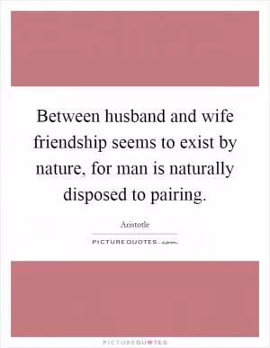 Between husband and wife friendship seems to exist by nature, for man is naturally disposed to pairing Picture Quote #1