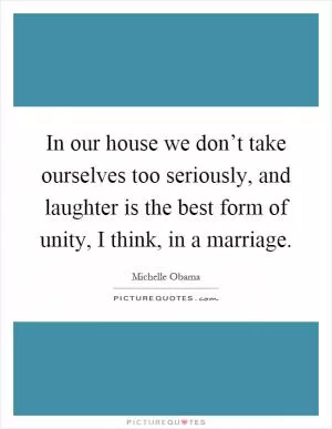 In our house we don’t take ourselves too seriously, and laughter is the best form of unity, I think, in a marriage Picture Quote #1