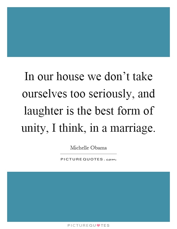 In our house we don't take ourselves too seriously, and laughter is the best form of unity, I think, in a marriage Picture Quote #1