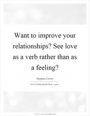 Want to improve your relationships? See love as a verb rather than as a feeling? Picture Quote #1