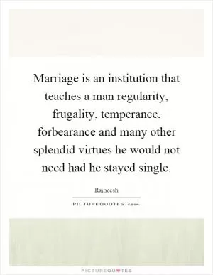 Marriage is an institution that teaches a man regularity, frugality, temperance, forbearance and many other splendid virtues he would not need had he stayed single Picture Quote #1