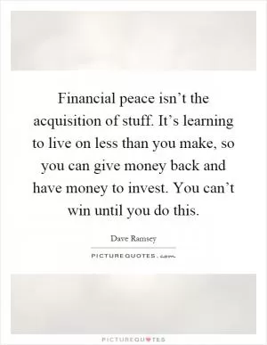 Financial peace isn’t the acquisition of stuff. It’s learning to live on less than you make, so you can give money back and have money to invest. You can’t win until you do this Picture Quote #1
