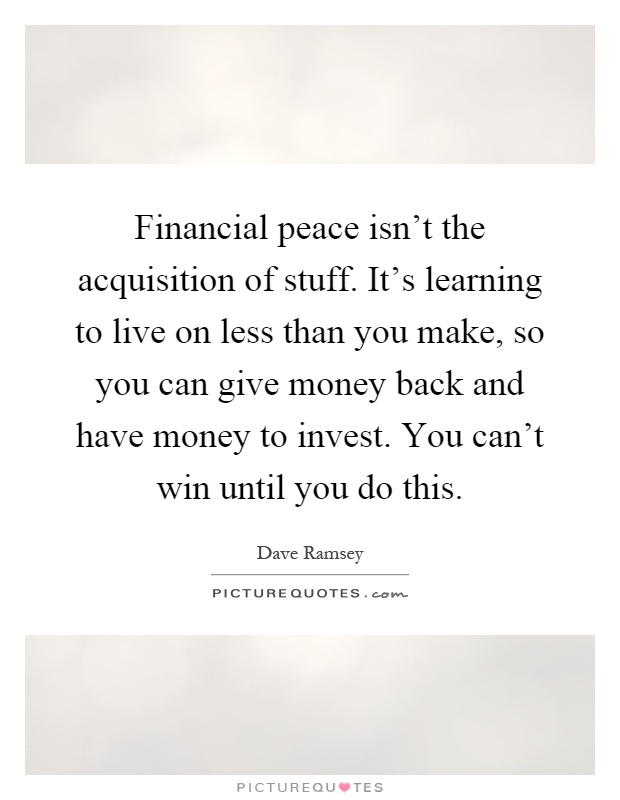 Financial peace isn't the acquisition of stuff. It's learning to live on less than you make, so you can give money back and have money to invest. You can't win until you do this Picture Quote #1