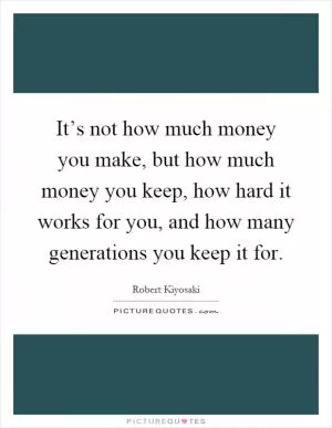 It’s not how much money you make, but how much money you keep, how hard it works for you, and how many generations you keep it for Picture Quote #1