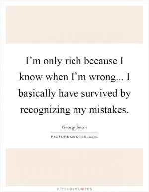 I’m only rich because I know when I’m wrong... I basically have survived by recognizing my mistakes Picture Quote #1