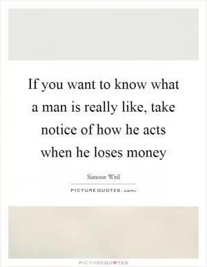 If you want to know what a man is really like, take notice of how he acts when he loses money Picture Quote #1