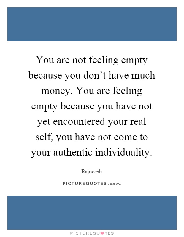 You are not feeling empty because you don't have much money. You are feeling empty because you have not yet encountered your real self, you have not come to your authentic individuality Picture Quote #1
