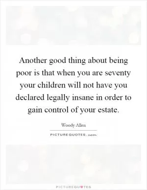 Another good thing about being poor is that when you are seventy your children will not have you declared legally insane in order to gain control of your estate Picture Quote #1