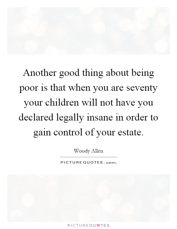 Another good thing about being poor is that when you are seventy your children will not have you declared legally insane in order to gain control of your estate Picture Quote #1