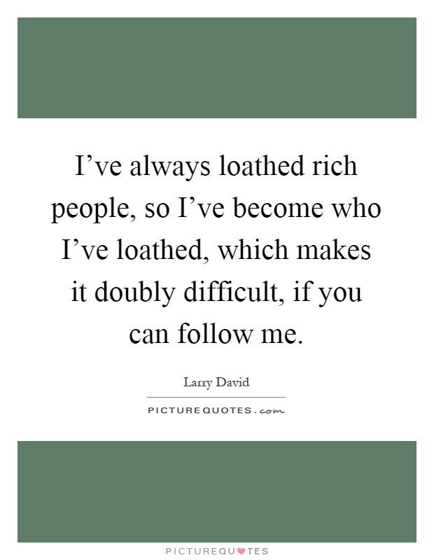 I've always loathed rich people, so I've become who I've loathed, which makes it doubly difficult, if you can follow me Picture Quote #1