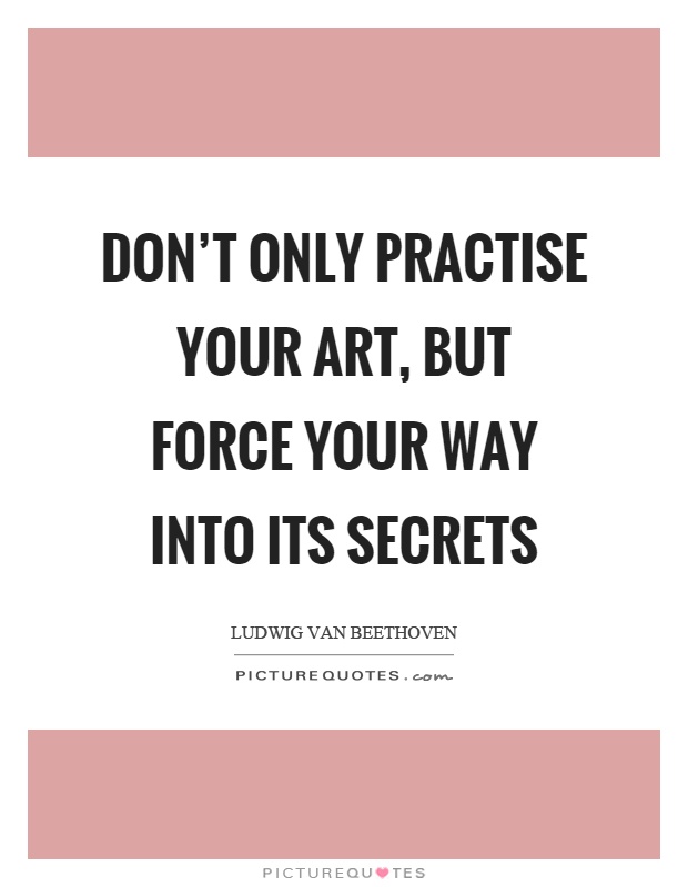 Don't only practise your art, but force your way into its secrets Picture Quote #1
