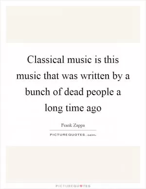 Classical music is this music that was written by a bunch of dead people a long time ago Picture Quote #1