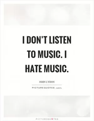 I don’t listen to music. I hate music Picture Quote #1