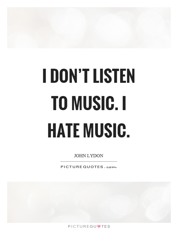 I don't listen to music. I hate music Picture Quote #1