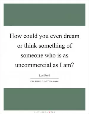 How could you even dream or think something of someone who is as uncommercial as I am? Picture Quote #1