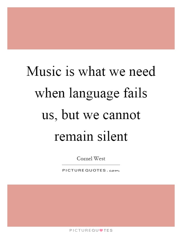 Music is what we need when language fails us, but we cannot remain silent Picture Quote #1