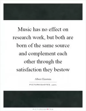 Music has no effect on research work, but both are born of the same source and complement each other through the satisfaction they bestow Picture Quote #1