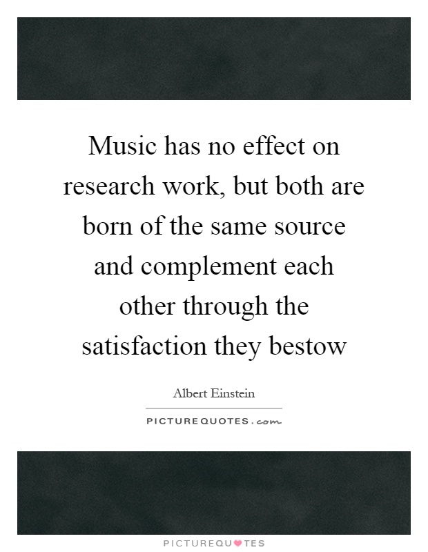 Music has no effect on research work, but both are born of the same source and complement each other through the satisfaction they bestow Picture Quote #1