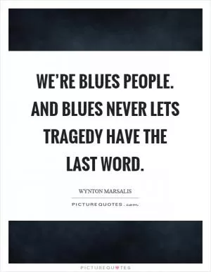 We’re blues people. And blues never lets tragedy have the last word Picture Quote #1
