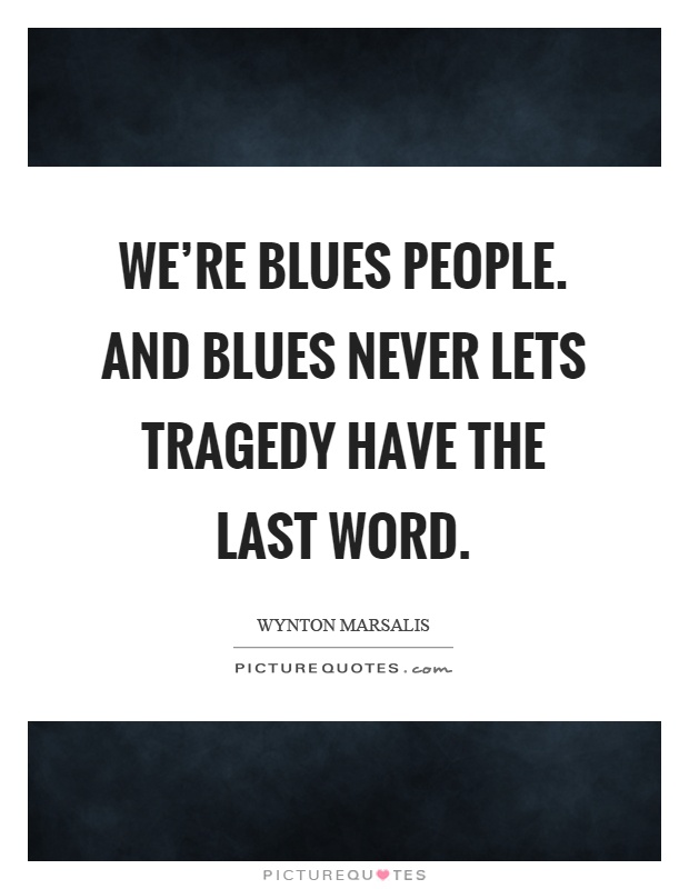 We're blues people. And blues never lets tragedy have the last word Picture Quote #1
