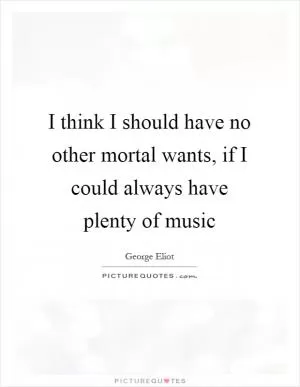 I think I should have no other mortal wants, if I could always have plenty of music Picture Quote #1