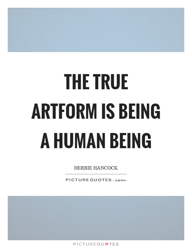 The true artform is being a human being Picture Quote #1
