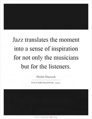 Jazz translates the moment into a sense of inspiration for not only the musicians but for the listeners Picture Quote #1