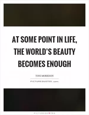 At some point in life, the world’s beauty becomes enough Picture Quote #1