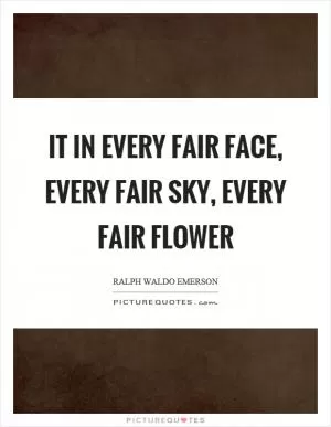 It in every fair face, every fair sky, every fair flower Picture Quote #1
