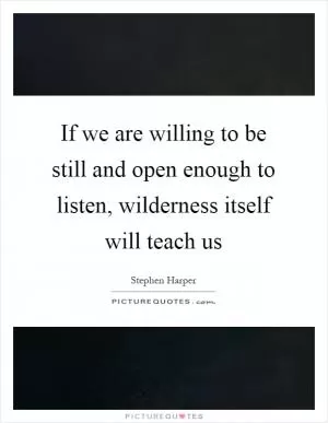 If we are willing to be still and open enough to listen, wilderness itself will teach us Picture Quote #1