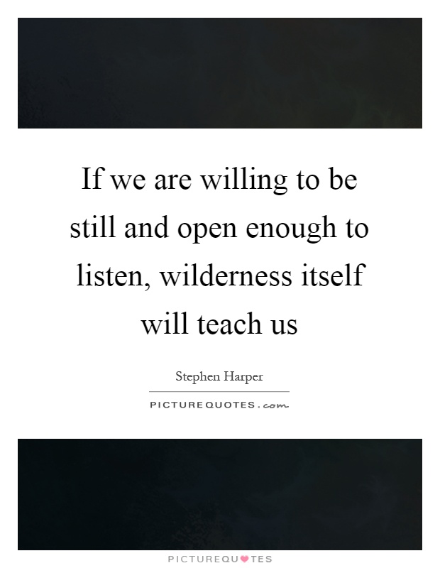 If we are willing to be still and open enough to listen, wilderness itself will teach us Picture Quote #1