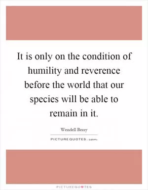 It is only on the condition of humility and reverence before the world that our species will be able to remain in it Picture Quote #1