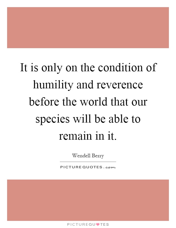 It is only on the condition of humility and reverence before the world that our species will be able to remain in it Picture Quote #1