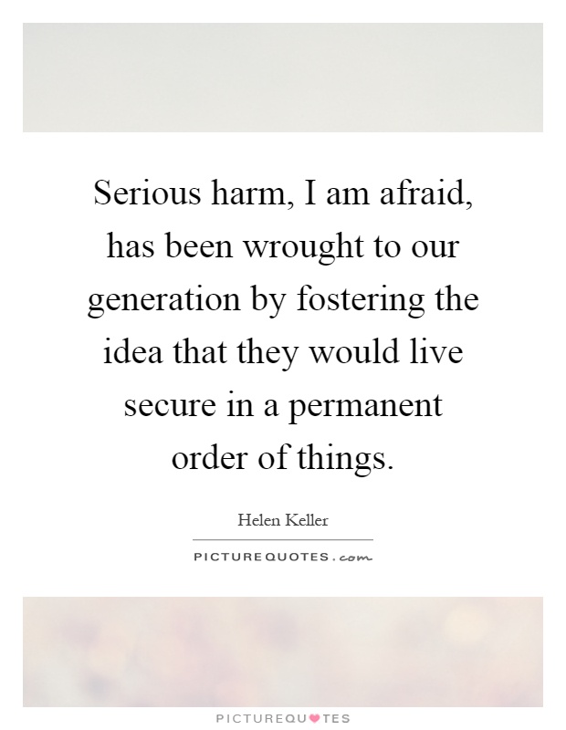Serious harm, I am afraid, has been wrought to our generation by fostering the idea that they would live secure in a permanent order of things Picture Quote #1