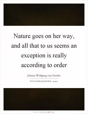 Nature goes on her way, and all that to us seems an exception is really according to order Picture Quote #1